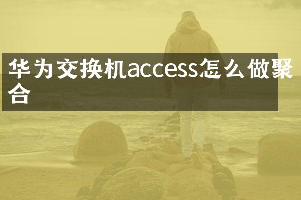华为交换机access怎么做聚合