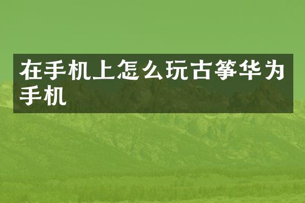 在手机上怎么玩古筝华为手机