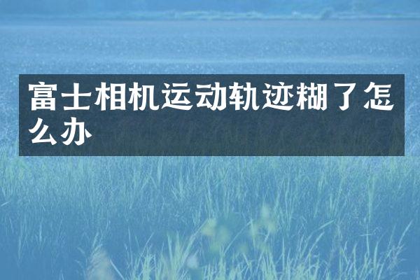 富士相机运动轨迹糊了怎么办