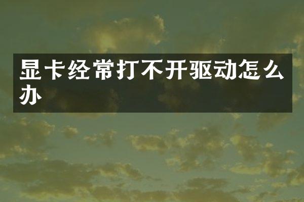 显卡经常打不开驱动怎么办