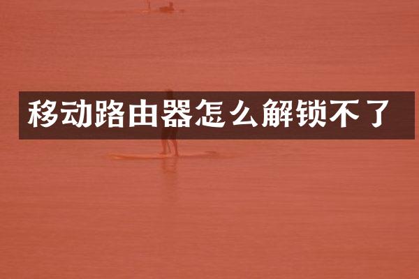 移动路由器怎么解锁不了