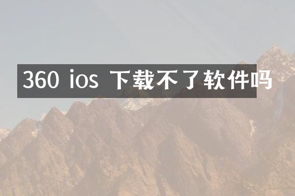360 ios 下载不了软件吗
