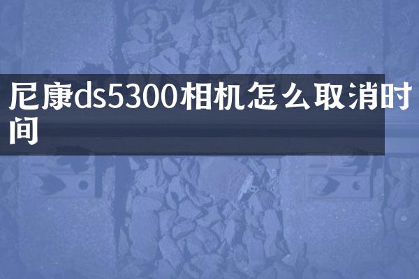 尼康ds5300相机怎么取消时间