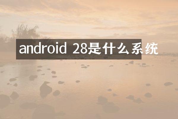 android 28是什么系统