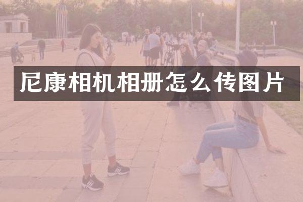 尼康相机相册怎么传图片