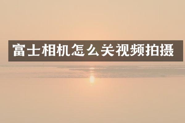 富士相机怎么关视频拍摄
