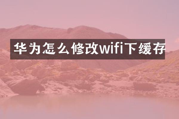 华为怎么修改wifi下缓存