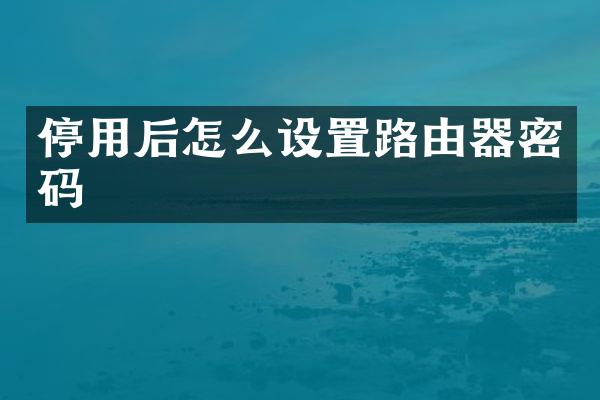 停用后怎么设置路由器密码