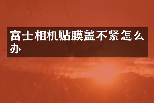 富士相机贴膜盖不紧怎么办