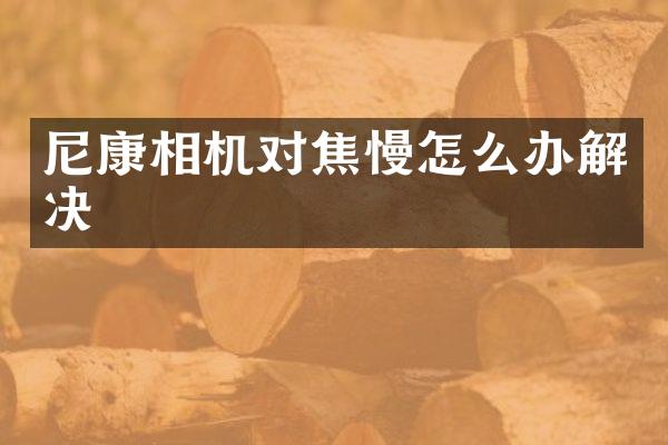 尼康相机对焦慢怎么办解决