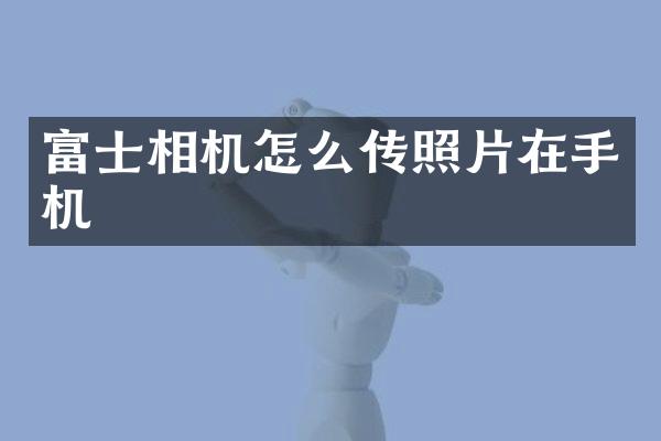 富士相机怎么传照片在手机