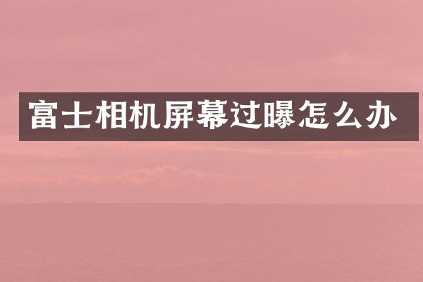 富士相机屏幕过曝怎么办