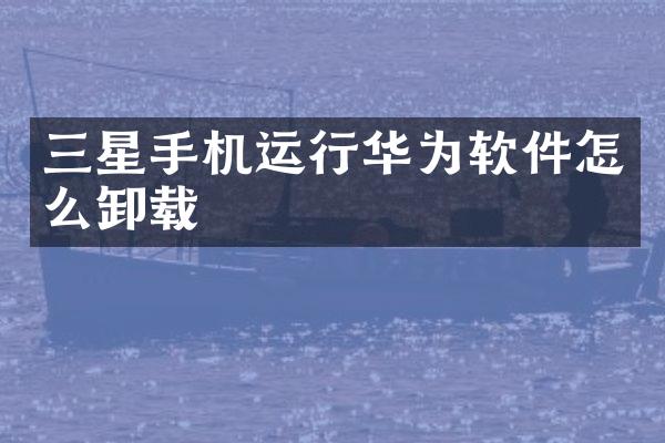 三星手机运行华为软件怎么卸载