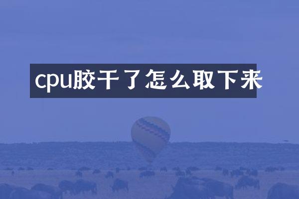 cpu胶干了怎么取下来