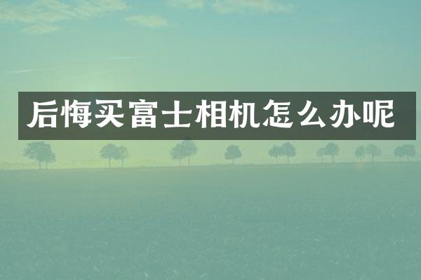 后悔买富士相机怎么办呢