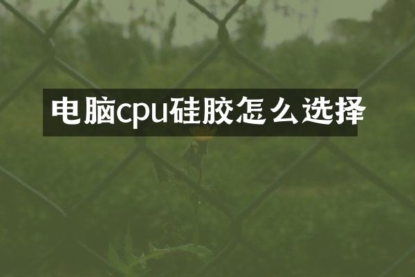 电脑cpu硅胶怎么选择