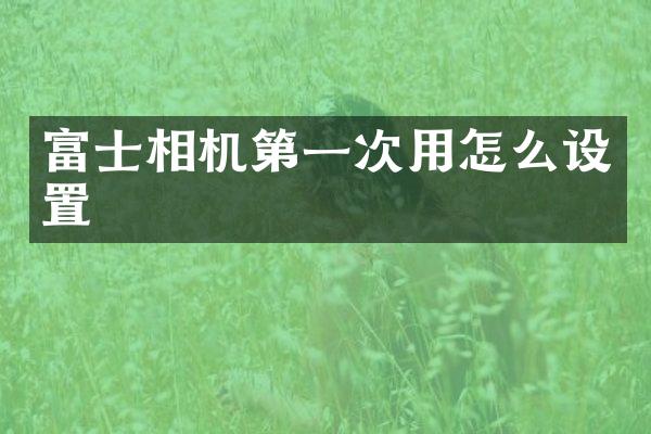 富士相机第一次用怎么设置