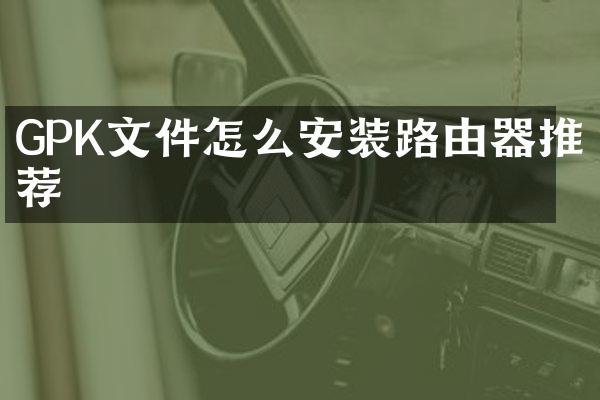 GPK文件怎么安装路由器推荐