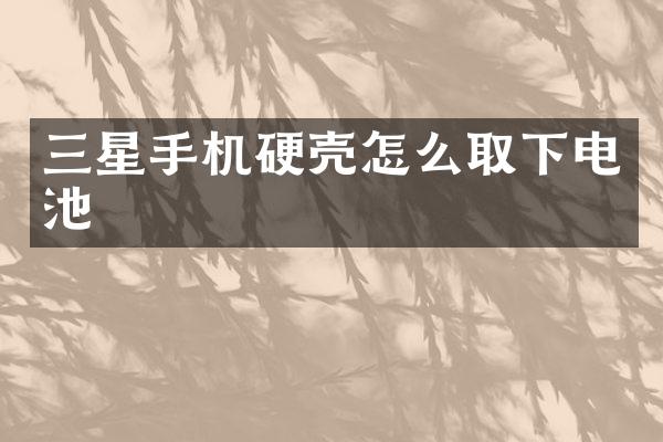 三星手机硬壳怎么取下电池