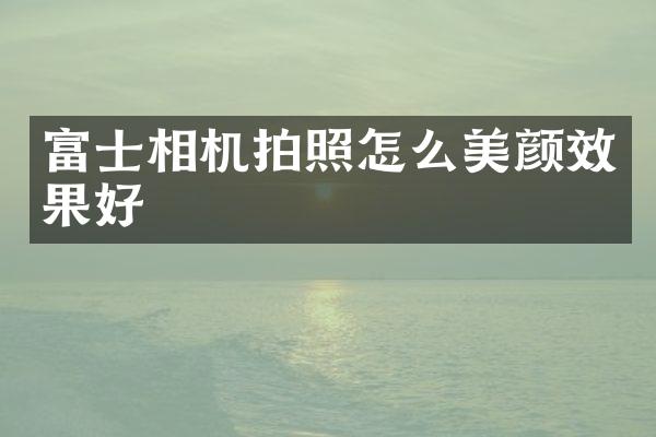 富士相机拍照怎么美颜效果好