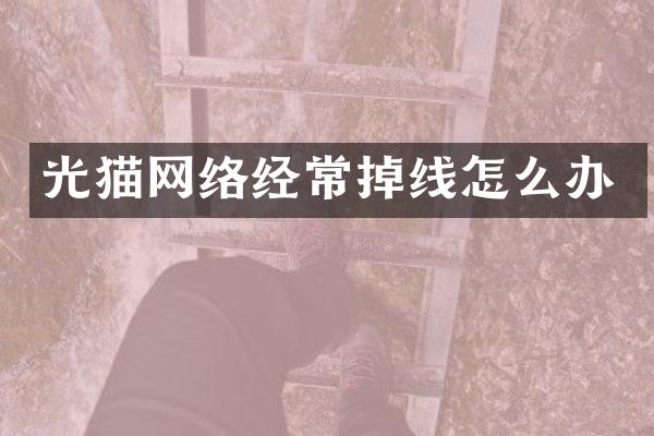 光猫网络经常掉线怎么办
