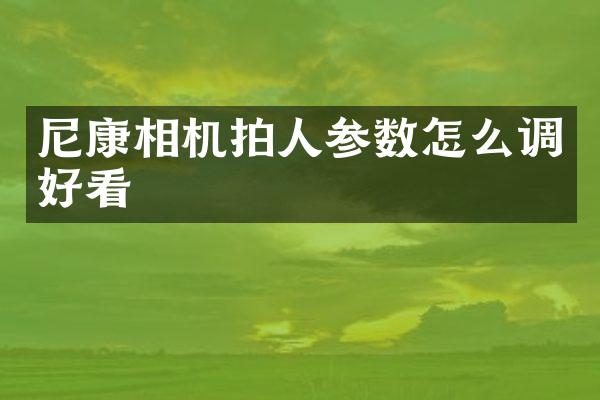 尼康相机拍人参数怎么调好看