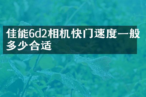 佳能6d2相机快门速度一般多少合适