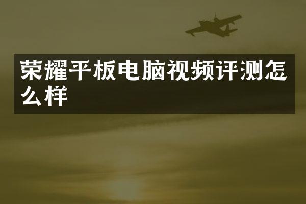 荣耀平板电脑视频评测怎么样