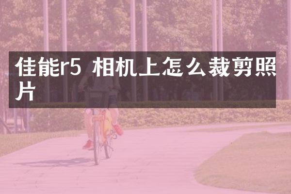 佳能r5 相机上怎么裁剪照片