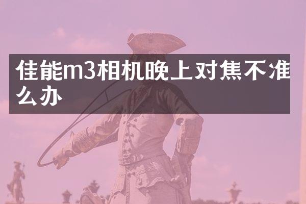 佳能m3相机晚上对焦不准怎么办
