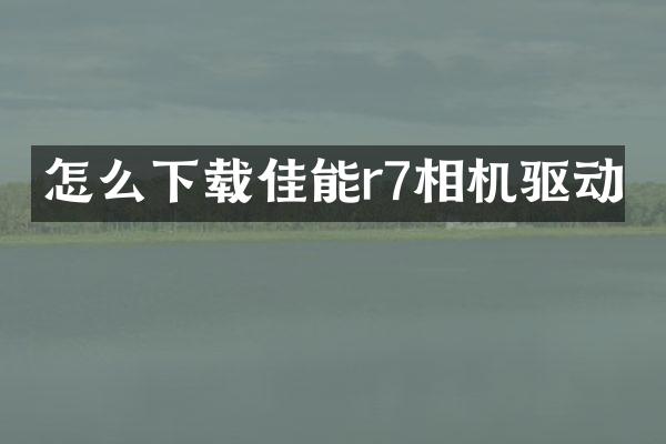 怎么下载佳能r7相机驱动