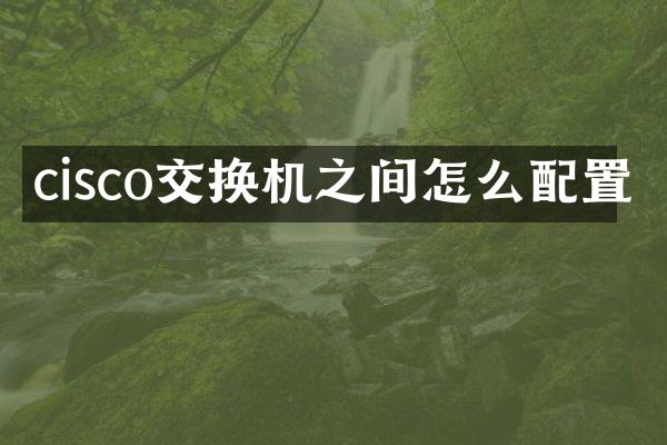 cisco交换机之间怎么配置
