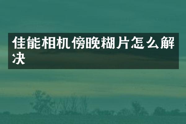 佳能相机傍晚糊片怎么解决