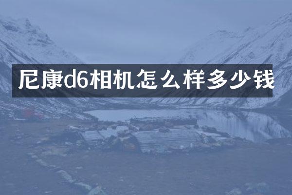 尼康d6相机怎么样多少钱