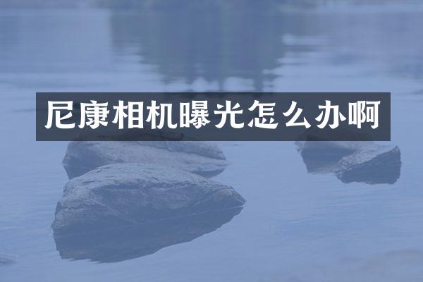 尼康相机曝光怎么办啊