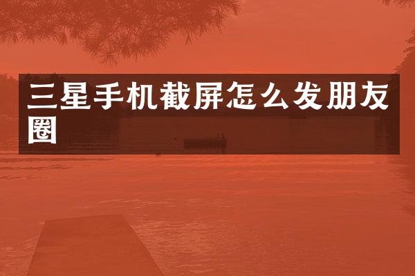 三星手机截屏怎么发朋友圈