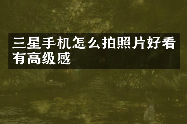 三星手机怎么拍照片好看有高级感