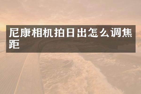 尼康相机拍日出怎么调焦距