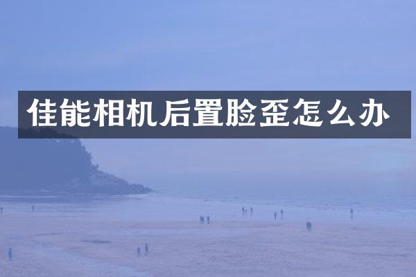 佳能相机后置脸歪怎么办