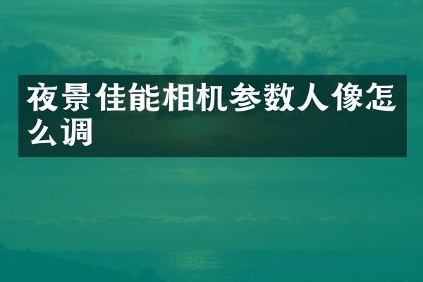 夜景佳能相机参数人像怎么调