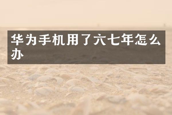 华为手机用了六七年怎么办