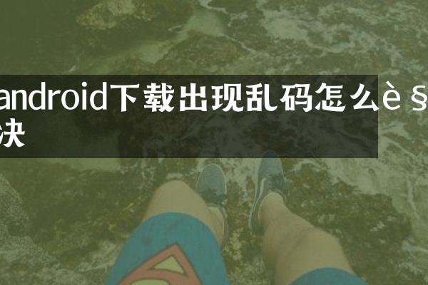 android下载出现乱码怎么解决
