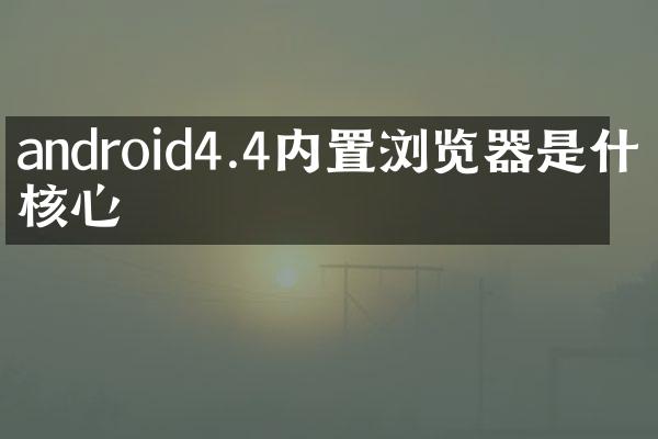 android4.4内置浏览器是什么核心