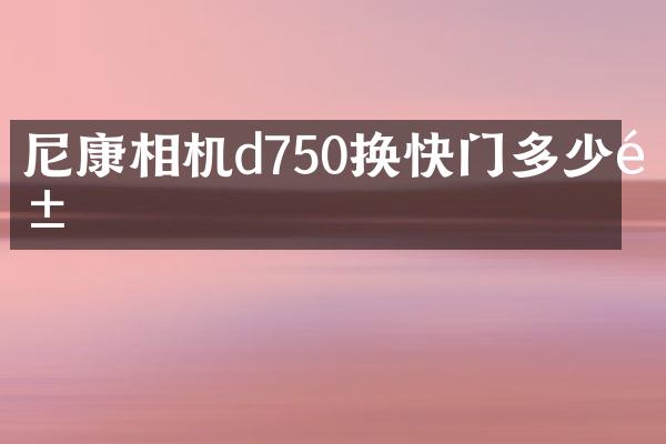 尼康相机d750换快门多少钱