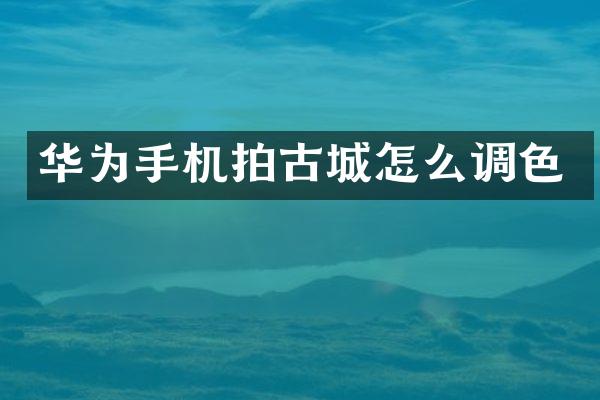 华为手机拍古城怎么调色