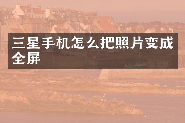 三星手机怎么把照片变成全屏