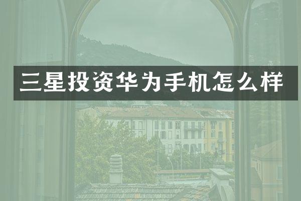 三星投资华为手机怎么样
