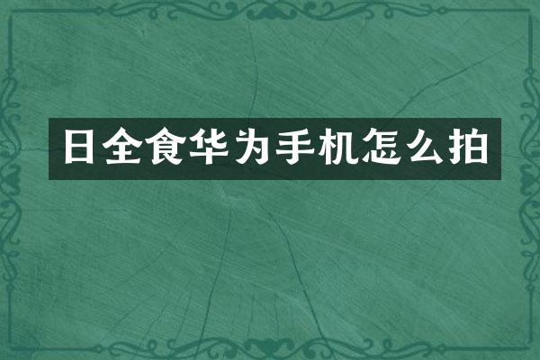 日全食华为手机怎么拍