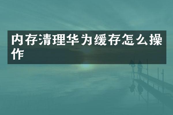 内存清理华为缓存怎么操作