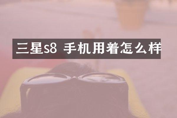 三星s8 手机用着怎么样